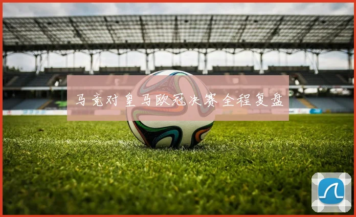 马竞对皇马欧冠决赛全程复盘