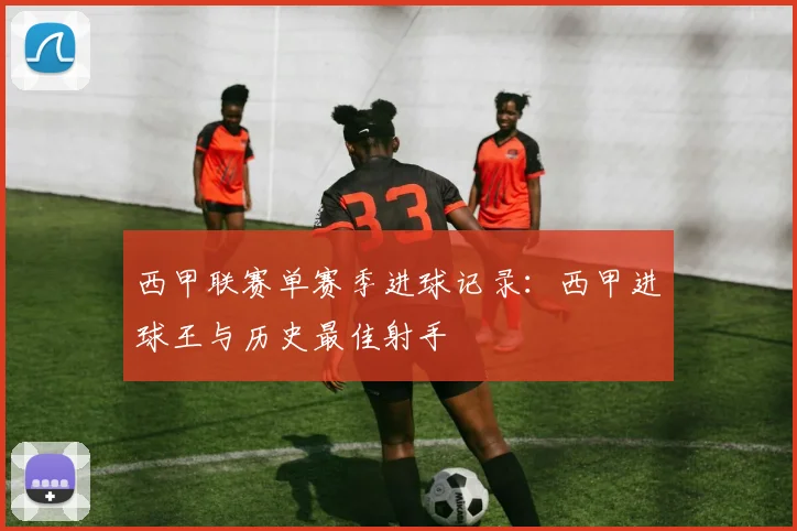 西甲联赛单赛季进球记录：西甲进球王与历史最佳射手