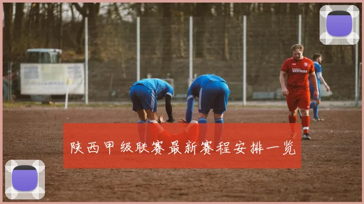 陕西甲级联赛最新赛程安排一览