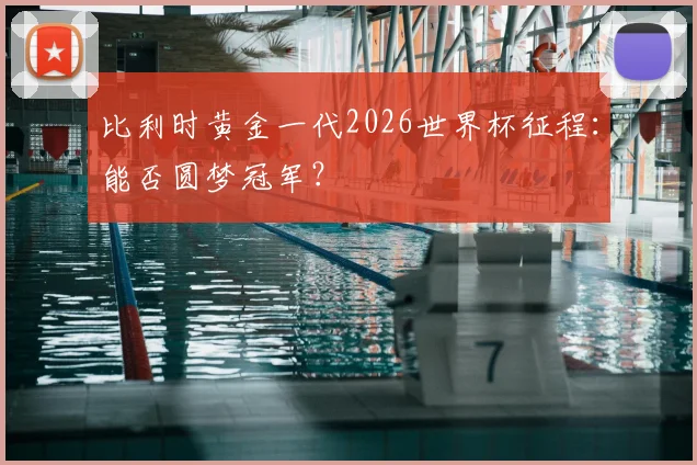 比利时黄金一代2026世界杯征程:能否圆梦冠军?